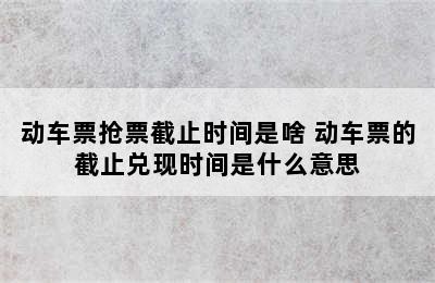 动车票抢票截止时间是啥 动车票的截止兑现时间是什么意思